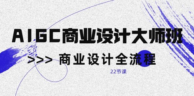 AIGC-商业设计大师班，商业设计全流程(22节课-网创资源