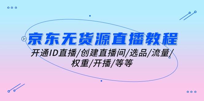 京东无货源直播教程：开通ID直播/创建直播间/选品/流量/权重/开播/等等-网创资源