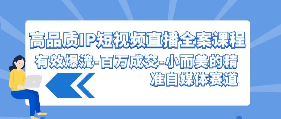 (9591期)高品质 IP短视频直播-全案课程，有效爆流-百万成交-小而美的精准自媒体赛道-网创资源