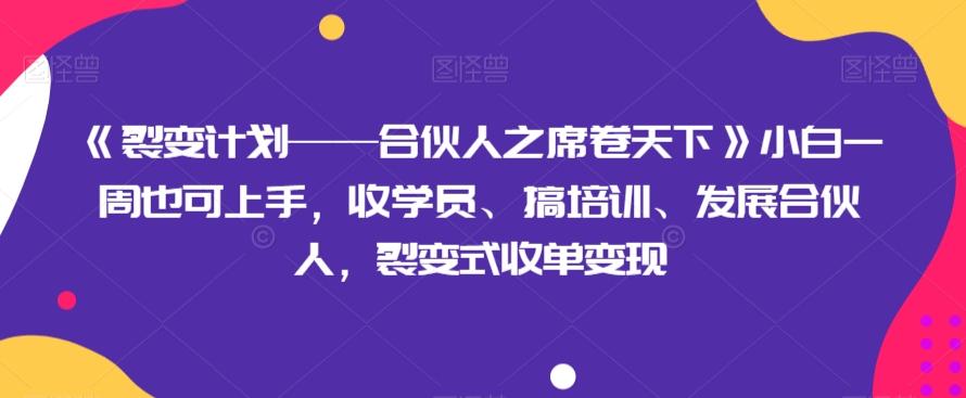《裂变计划——合伙人之席卷天下》小白一周也可上手，收学员、搞培训、发展合伙人，裂变式收单变现-网创资源