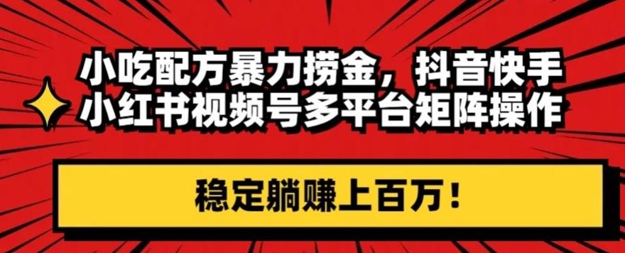 小吃配方暴力捞金，抖音快手小红书视频号多平台矩阵操作，稳定躺赚上百万！-网创资源