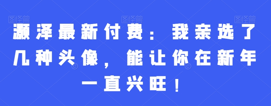 灏泽最新付费：我亲选了几种头像，能让你在新年一直兴旺！-网创资源