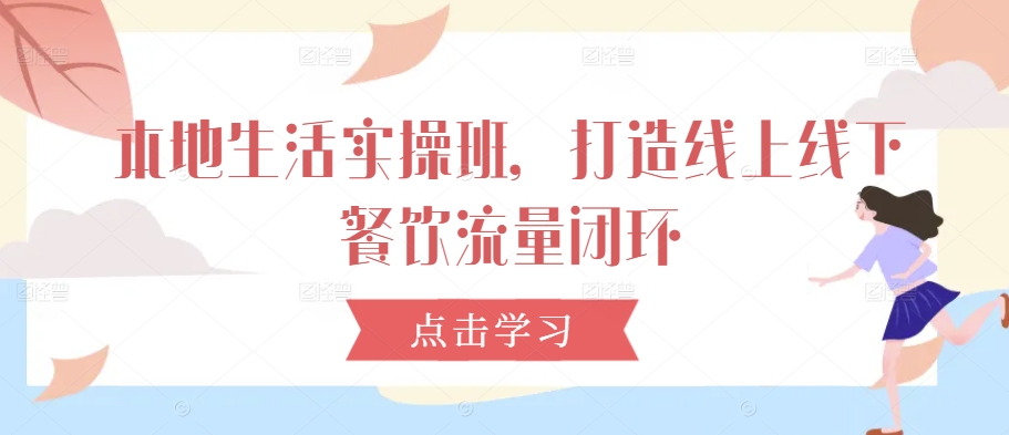本地生活实操班，打造线上线下餐饮流量闭环-网创资源