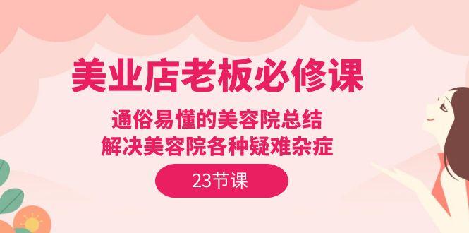 (9986期)美业店老板必修课：通俗易懂的美容院总结，解决美容院各种疑难杂症(23节)-网创资源