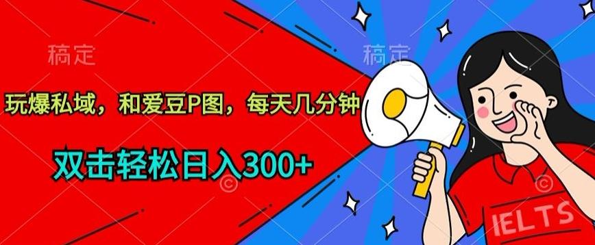 玩爆私域，和爱豆P图，每天几分钟 轻松日入300+【揭秘】-网创资源