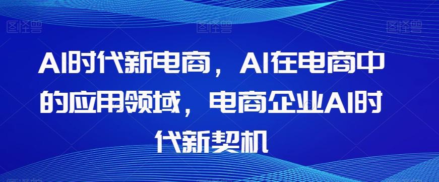 Al时代新电商，Al在电商中的应用领域，电商企业AI时代新契机-网创资源