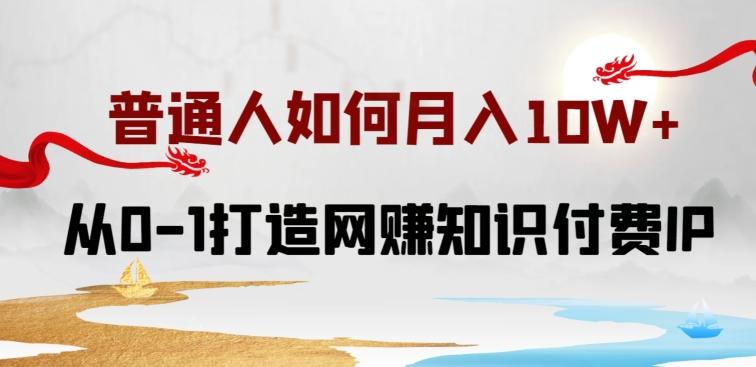 普通人如何打造知识付费IP月入10W+，从0-1打造网赚知识付费IP，小白喂饭级教程【揭秘】-网创资源
