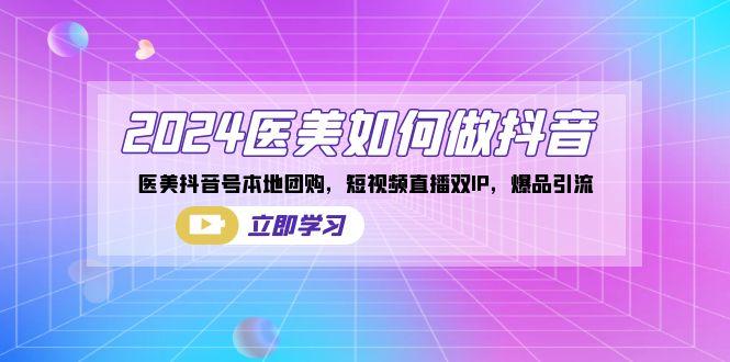 2024医美如何做抖音，医美抖音号本地团购，短视频直播双IP，爆品引流-网创资源