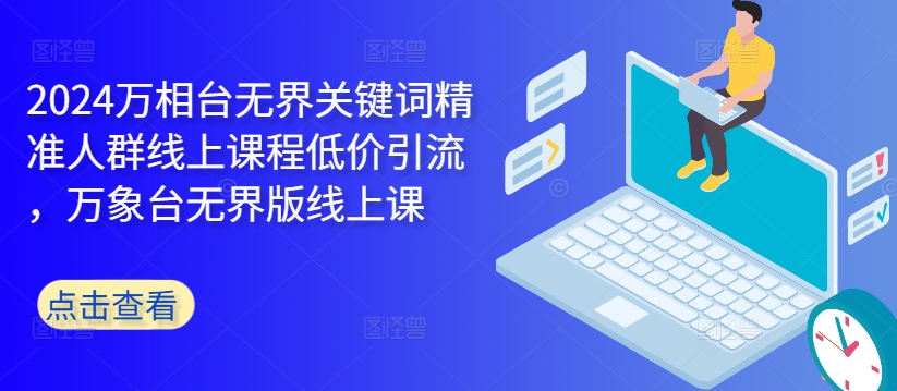 2024万相台无界关键词精准人群线上课程低价引流 ，万象台无界版线上课-网创资源