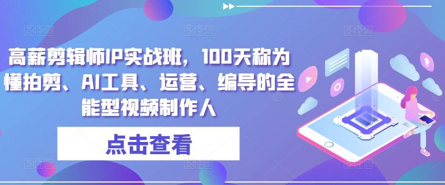 高薪剪辑师IP实战班，100天称为懂拍剪、AI工具、运营、编导的全能型视频制作人-网创资源