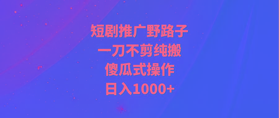 (9586期)短剧推广野路子，一刀不剪纯搬运，傻瓜式操作，日入1000+-网创资源