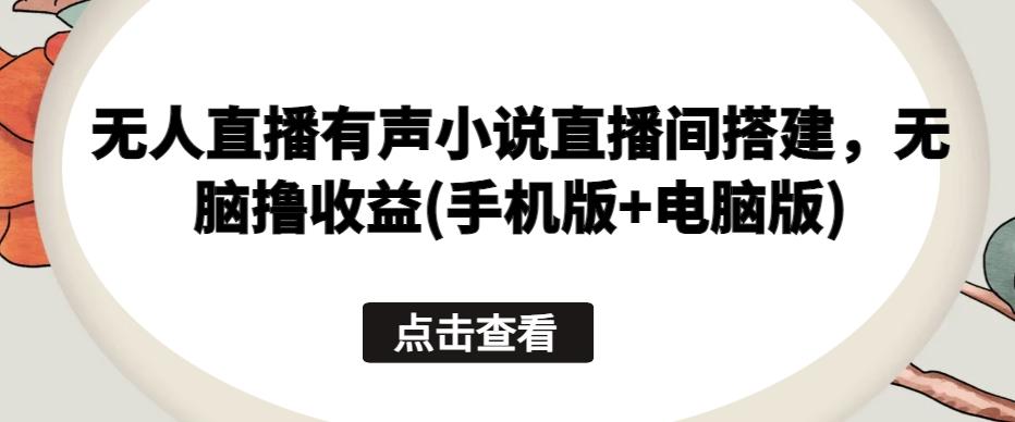 无人直播有声小说直播间搭建，无脑撸收益(手机版+电脑版)-网创资源
