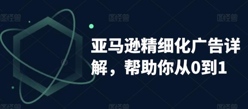 亚马逊精细化广告详解，帮助你从0到1，自动广告权重解读、手动广告打法详解-网创资源