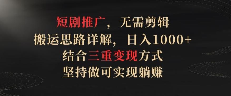 短剧推广，无需剪辑，搬运思路详解，日入1000+，结合三重变现方式，坚持做可实现躺赚【揭秘】-网创资源