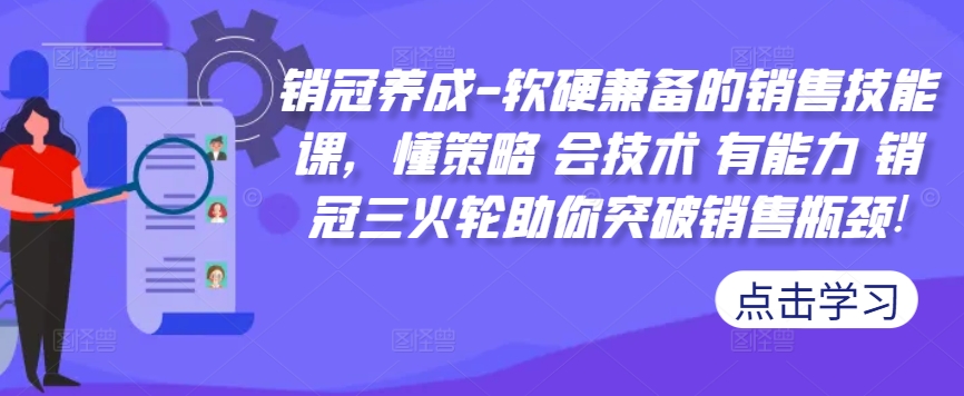 销冠养成-软硬兼备的销售技能课，懂策略 会技术 有能力 销冠三火轮助你突破销售瓶颈!-网创资源