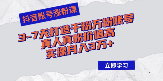 抖音账号涨粉课：3-7天打造千粉万粉账号，真人真粉价值高，实操月入3万+-网创资源