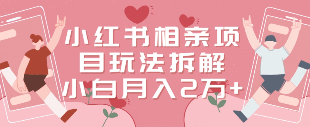 小红书相亲项目玩法拆解，有人通过这个副业项目做到了月收入2万多【揭秘】-网创资源