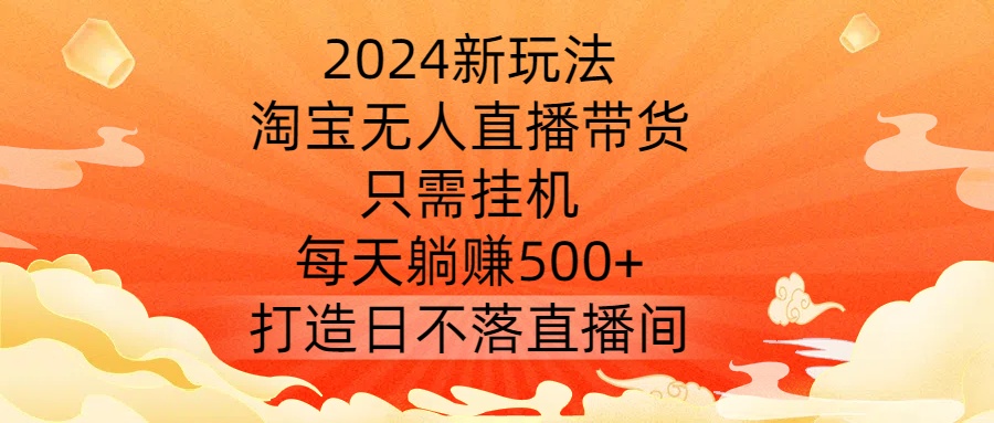 2024新玩法，淘宝无人直播带货，只需挂机，每天躺赚500+ 打造日不落直播间【揭秘】-网创资源