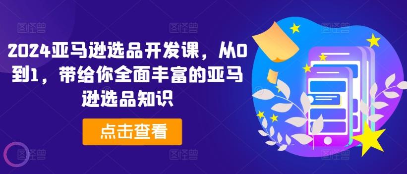 2024亚马逊选品开发课，从0到1，带给你全面丰富的亚马逊选品知识-网创资源