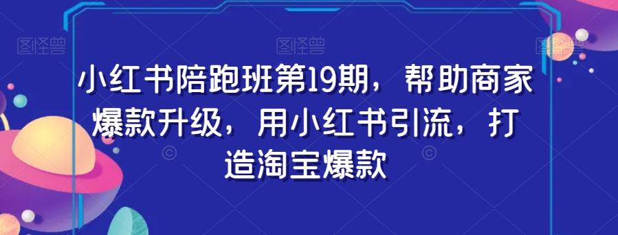 小红书陪跑班第19期，帮助商家爆款升级，用小红书引流，打造淘宝爆款-网创资源