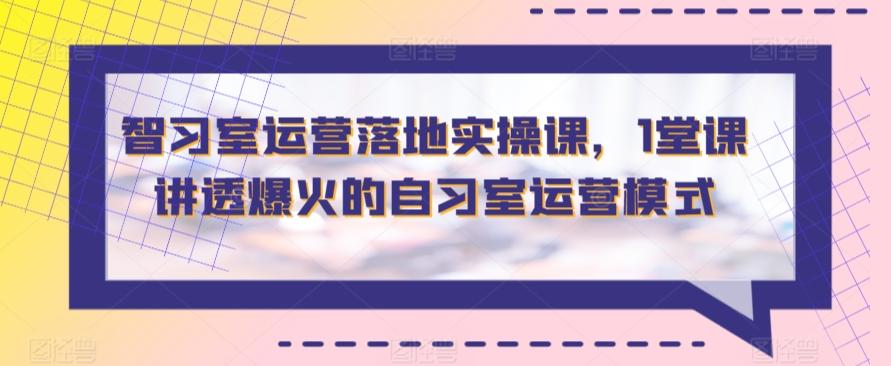 智习室运营落地实操课，1堂课讲透爆火的自习室运营模式-网创资源