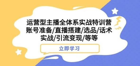运营型主播全体系实战特训营，账号准备/直播搭建/选品/话术实战/引流变现/等等-网创资源