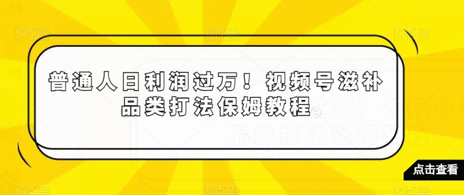 普通人日利润过万！视频号滋补品类打法保姆教程【揭秘】-网创资源