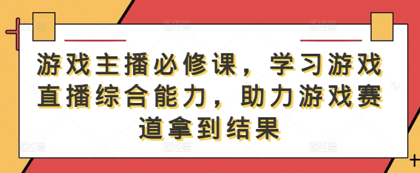 游戏主播必修课，学习游戏直播综合能力，助力游戏赛道拿到结果-网创资源