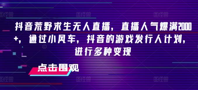 抖音荒野求生无人直播，直播人气爆满2000+，通过小风车，抖音的游戏发行人计划，进行多种变现【揭秘】-网创资源