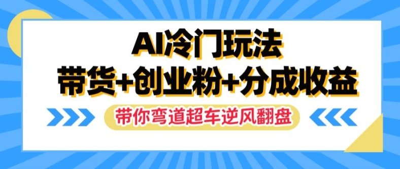 AI冷门玩法，带货+创业粉+分成收益，带你弯道超车，实现逆风翻盘【揭秘】-网创资源