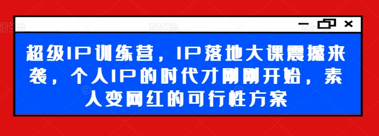超级IP训练营，IP落地大课震撼来袭，个人IP的时代才刚刚开始，素人变网红的可行性方案-网创资源