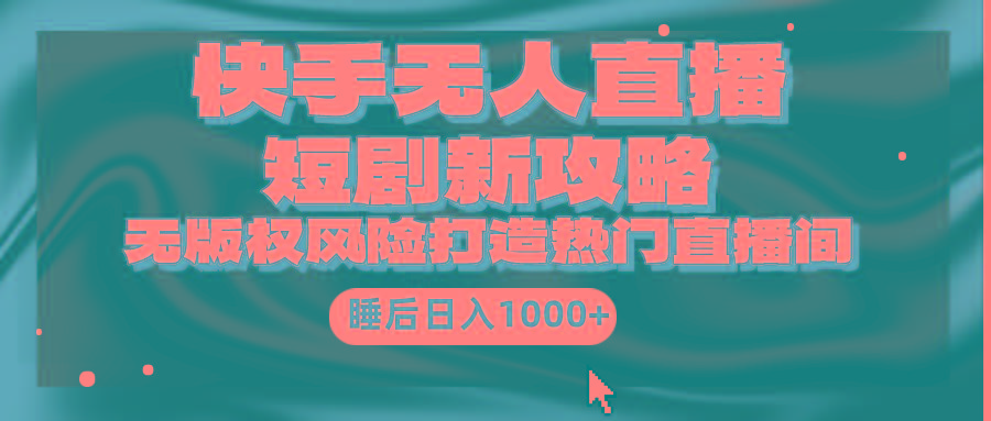 (9918期)快手无人直播短剧新攻略，合规无版权风险，打造热门直播间，睡后日入1000+-网创资源