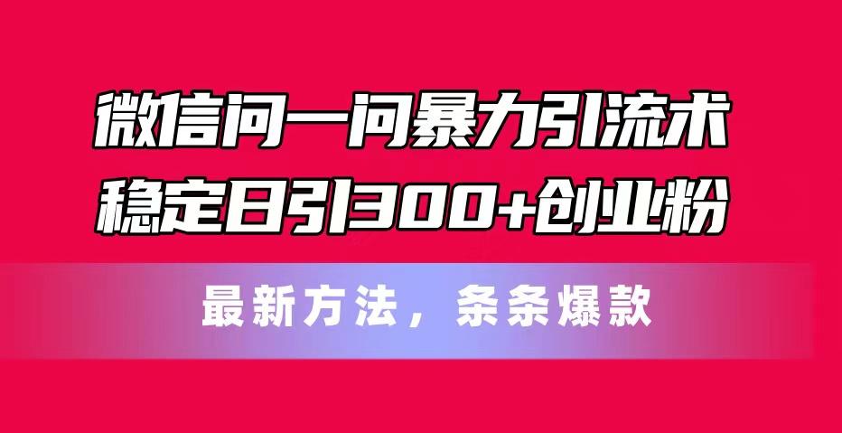 微信问一问暴力引流术，稳定日引300+创业粉，最新方法，条条爆款-网创资源