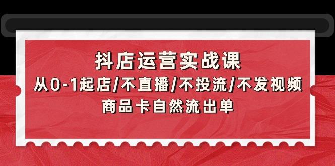 (9705期)抖店运营实战课：从0-1起店/不直播/不投流/不发视频/商品卡自然流出单-网创资源
