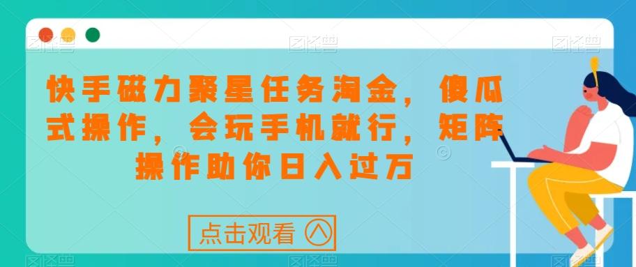快手磁力聚星任务淘金，傻瓜式操作，会玩手机就行，矩阵操作助你日入过万-网创资源
