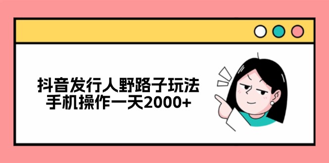 抖音发行人野路子玩法，手机操作一天2000+-网创资源