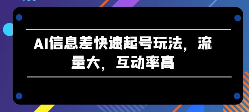 AI信息差快速起号玩法，流量大，互动率高【揭秘】-网创资源