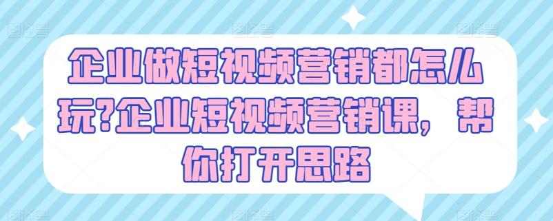 企业做短视频营销都怎么玩?企业短视频营销课，帮你打开思路-网创资源