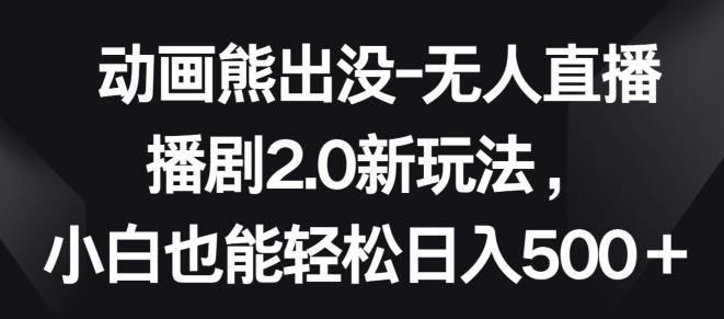 动画熊出没-无人直播播剧2.0新玩法，小白也能轻松日入500+【揭秘】-网创资源