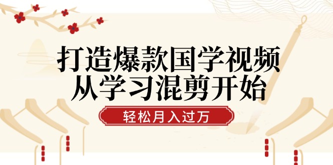 打造爆款国学视频，从学习混剪开始！轻松涨粉，视频号分成月入过万-网创资源