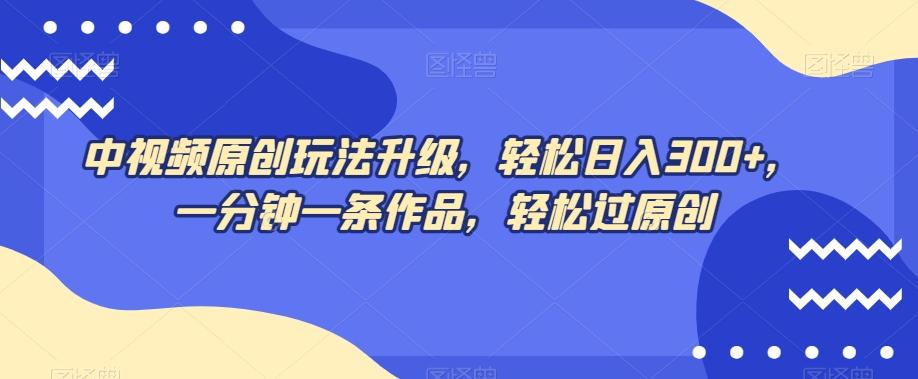 中视频原创玩法升级，轻松日入300+，一分钟一条作品，轻松过原创【揭秘】-网创资源