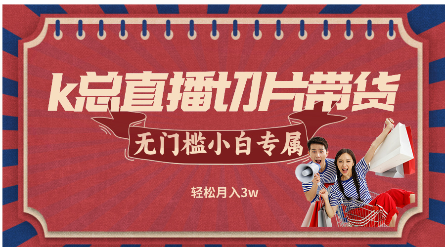 k总直播切片带货，无需授权，无门槛小白轻松月入3w-网创资源