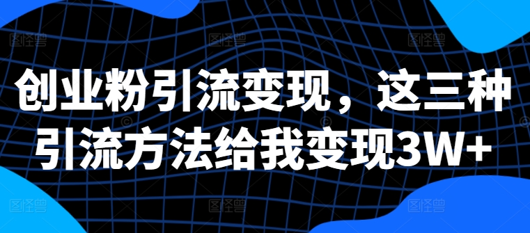 创业粉引流变现，这三种引流方法给我变现3W+【揭秘】-网创资源