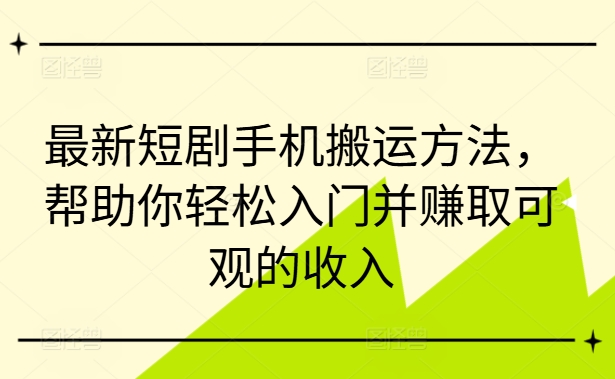 最新短剧手机搬运方法，帮助你轻松入门并赚取可观的收入-网创资源