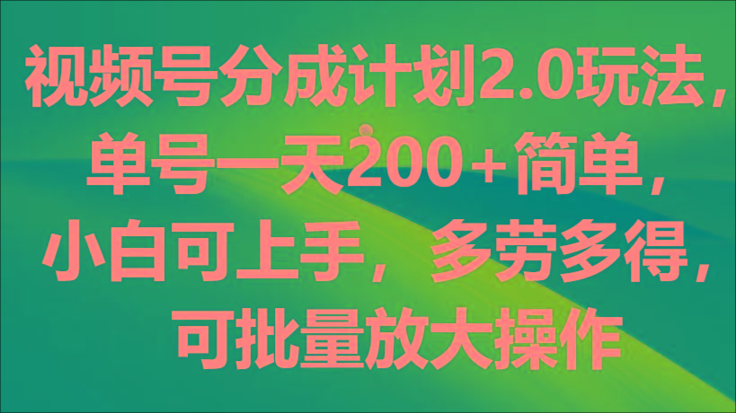 视频号分成计划2.0玩法，单号一天200+简单，小白可上手，多劳多得，可批量放大操作-网创资源