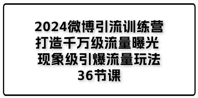 2024微博引流训练营「打造千万级流量曝光 现象级引爆流量玩法」36节课-网创资源