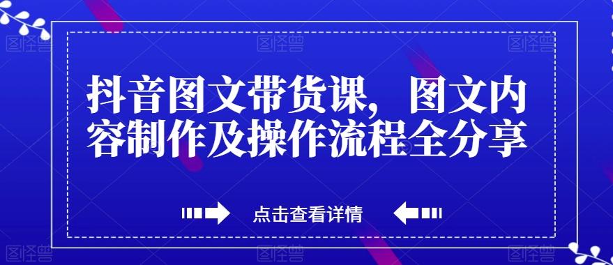 抖音图文带货课，图文内容制作及操作流程全分享-网创资源