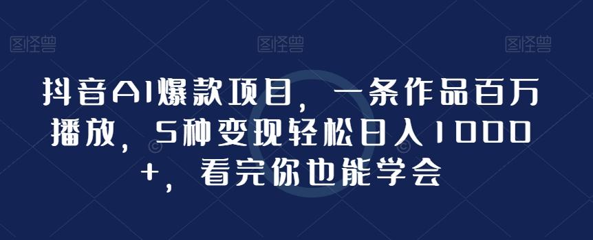 抖音AI爆款项目，一条作品百万播放，5种变现轻松日入1000+，看完你也能学会-网创资源