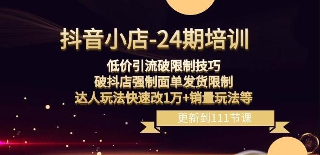 抖音小店-24期：低价引流破限制技巧，破抖店强制面单发货限制，达人玩法快速改1万+销量玩法等-网创资源