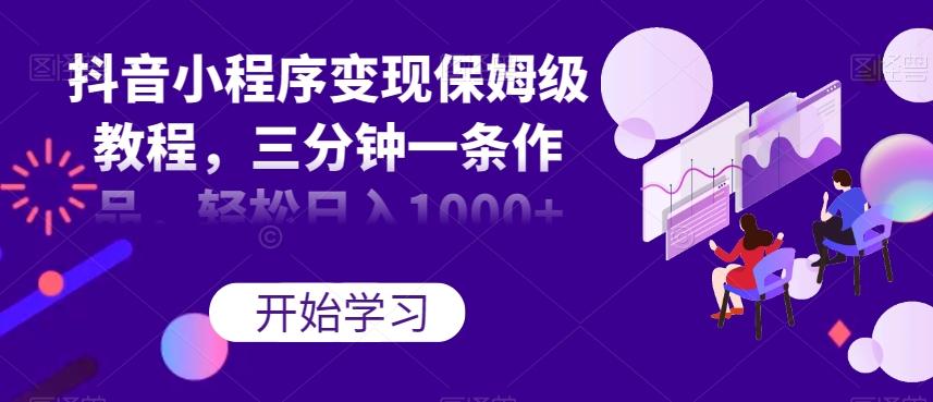 抖音小程序变现保姆级教程，三分钟一条作品，轻松日入1000+【揭秘】-网创资源